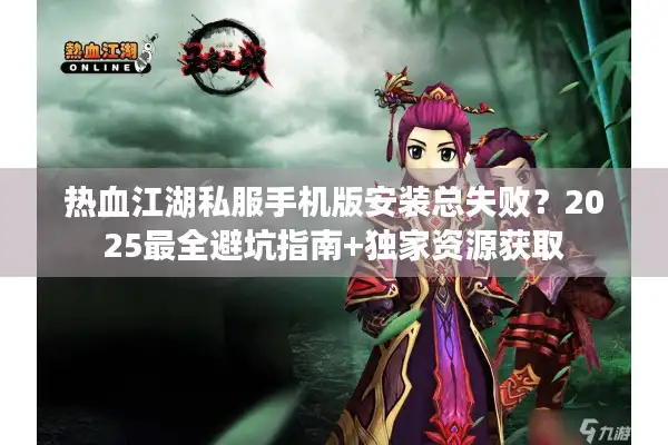 热血江湖私服手机版安装总失败？2025最全避坑指南+独家资源获取