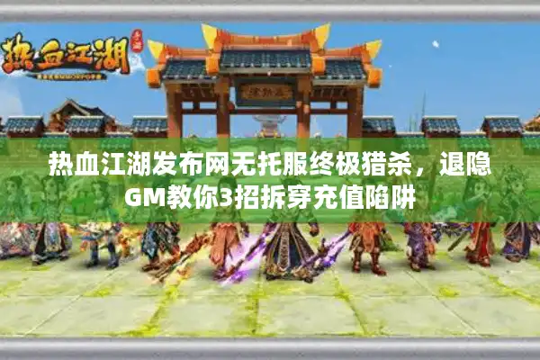 热血江湖发布网无托服终极猎杀，退隐GM教你3招拆穿充值陷阱