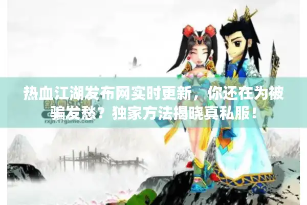 热血江湖发布网实时更新，你还在为被骗发愁？独家方法揭晓真私服！