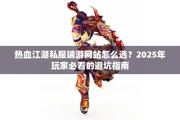热血江湖私服端游网站怎么选?2025年玩家必看的避坑指南 热血江湖私服端游网站怎么选?2025年玩家必看的避坑指南