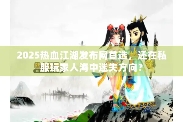 2025热血江湖发布网首选,还在私服玩家人海中迷失方向? 2025热血江湖发布网首选,还在私服玩家人海中迷失方向?