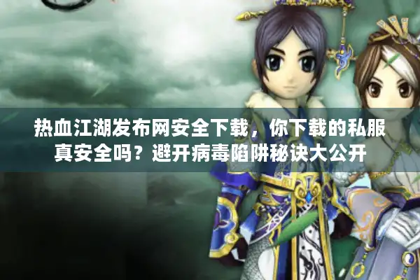 热血江湖发布网安全下载，你下载的私服真安全吗？避开病毒陷阱秘诀大公开