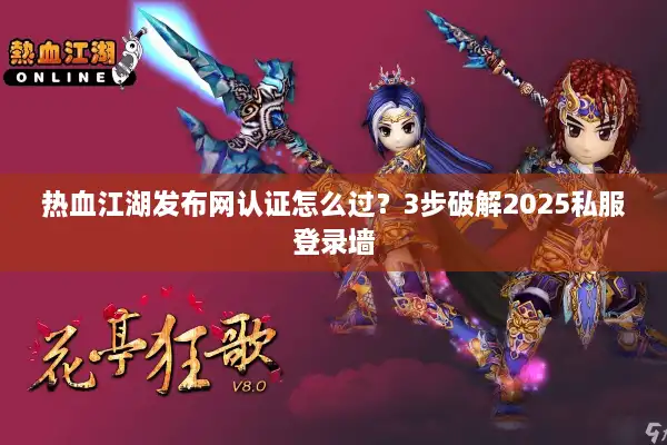 热血江湖发布网认证怎么过？3步破解2025私服登录墙