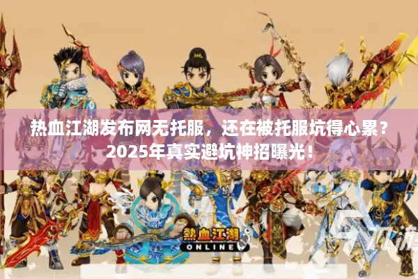 热血江湖发布网无托服，还在被托服坑得心累？2025年真实避坑神招曝光！