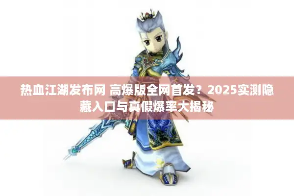 热血江湖发布网 高爆版全网首发?2025实测隐藏入口与真假爆率大揭秘 热血江湖发布网 高爆版全网首发?2025实测隐藏入口与真假爆率大揭秘