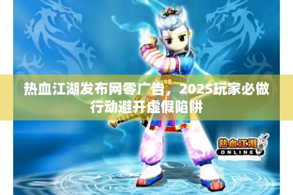 热血江湖发布网零广告，2025玩家必做行动避开虚假陷阱