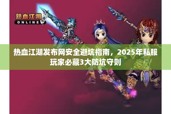 热血江湖发布网安全避坑指南，2025年私服玩家必藏3大防坑守则