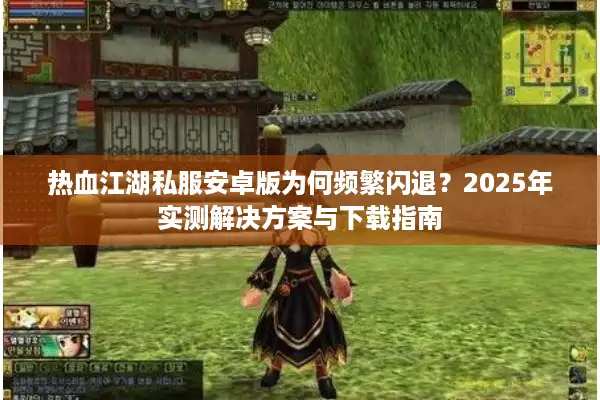 热血江湖私服安卓版为何频繁闪退？2025年实测解决方案与下载指南