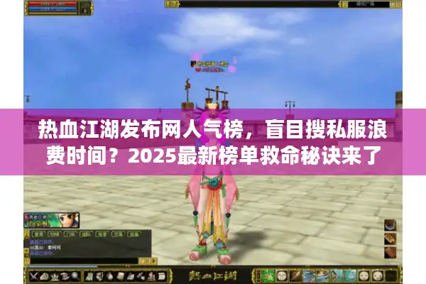 热血江湖发布网人气榜，盲目搜私服浪费时间？2025最新榜单救命秘诀来了