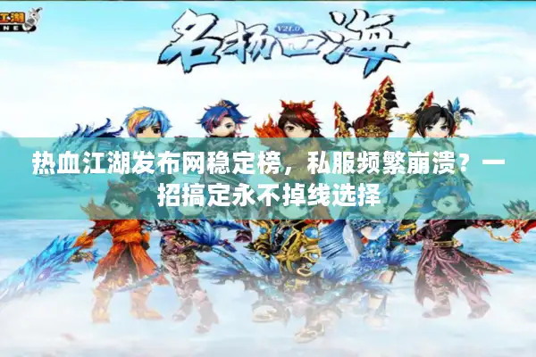 热血江湖发布网稳定榜，私服频繁崩溃？一招搞定永不掉线选择