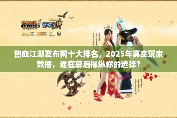 热血江湖发布网十大排名，2025年真实玩家数据，谁在幕后操纵你的选择？