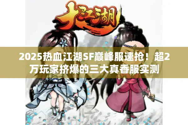 2025热血江湖SF巅峰服速抢!超2万玩家挤爆的三大真香服实测 2025热血江湖SF巅峰服速抢!超2万玩家挤爆的三大真香服实测