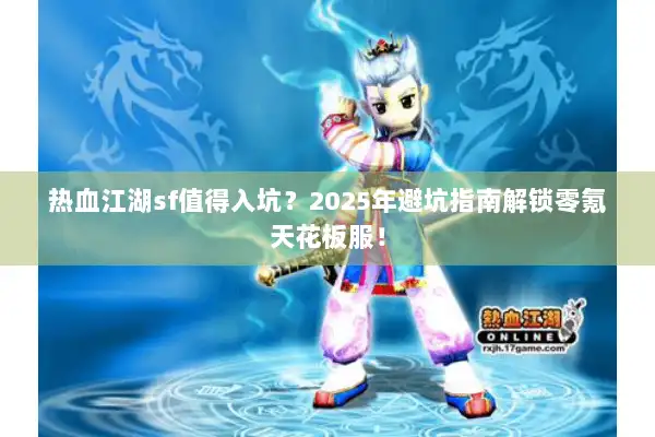 热血江湖sf值得入坑？2025年避坑指南解锁零氪天花板服！