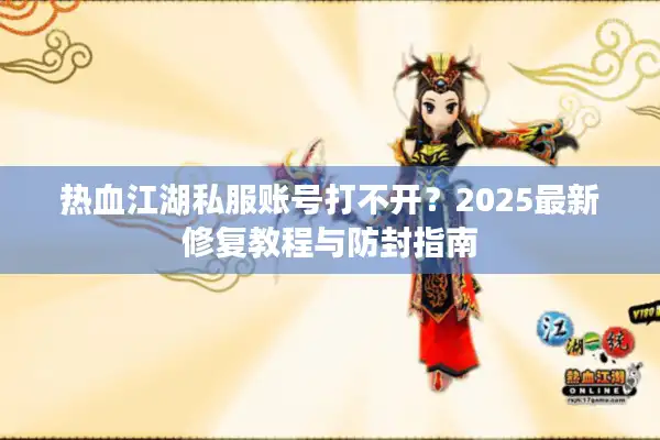 热血江湖私服账号打不开?2025最新修复教程与防封指南 热血江湖私服账号打不开?2025最新修复教程与防封指南