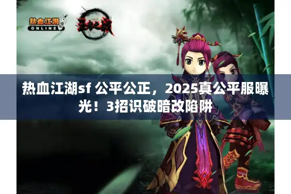 热血江湖sf 公平公正,2025真公平服曝光!3招识破暗改陷阱 热血江湖sf 公平公正,2025真公平服曝光!3招识破暗改陷阱