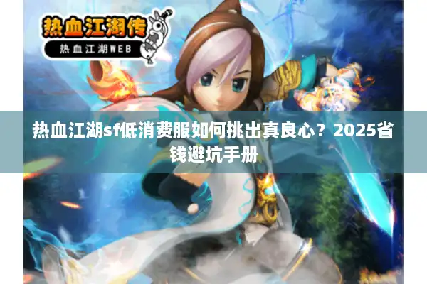 热血江湖sf低消费服如何挑出真良心？2025省钱避坑手册