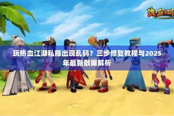 玩热血江湖私服出现乱码？三步修复教程与2025年最新数据解析