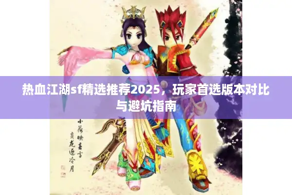 热血江湖sf精选推荐2025,玩家首选版本对比与避坑指南 热血江湖sf精选推荐2025,玩家首选版本对比与避坑指南