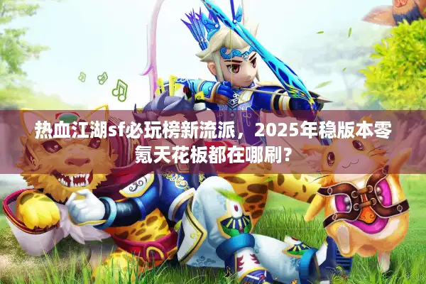 热血江湖sf必玩榜新流派,2025年稳版本零氪天花板都在哪刷? 热血江湖sf必玩榜新流派,2025年稳版本零氪天花板都在哪刷?