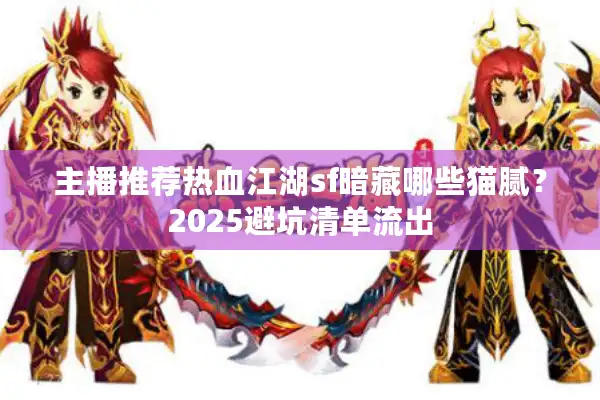 主播推荐热血江湖sf暗藏哪些猫腻？2025避坑清单流出