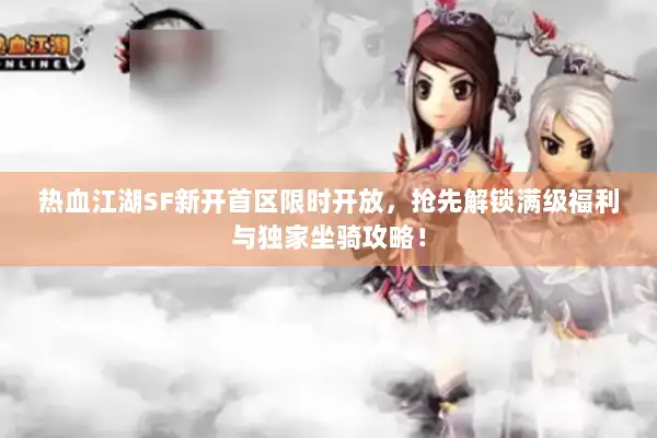 热血江湖SF新开首区限时开放，抢先解锁满级福利与独家坐骑攻略！