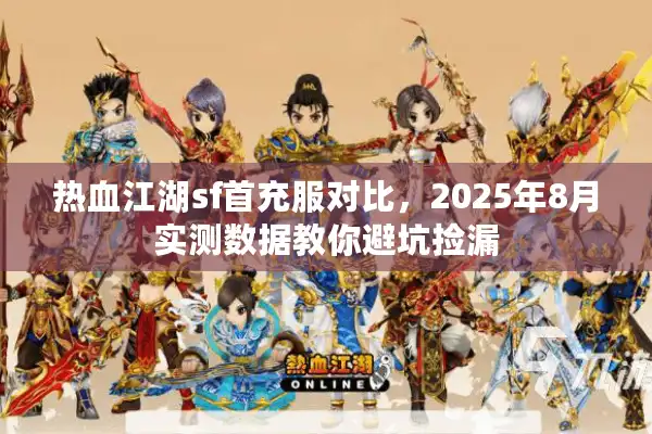 热血江湖sf首充服对比,2025年8月实测数据教你避坑捡漏 热血江湖sf首充服对比,2025年8月实测数据教你避坑捡漏