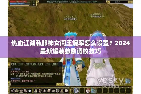 热血江湖私服神女阎王爆率怎么设置?2024最新爆装参数调校技巧 热血江湖私服神女阎王爆率怎么设置?2024最新爆装参数调校技巧