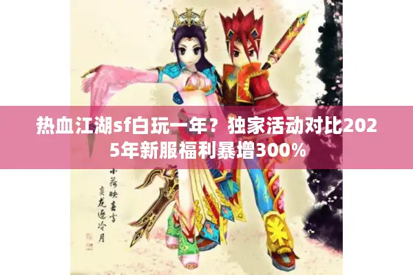 热血江湖sf白玩一年？独家活动对比2025年新服福利暴增300%