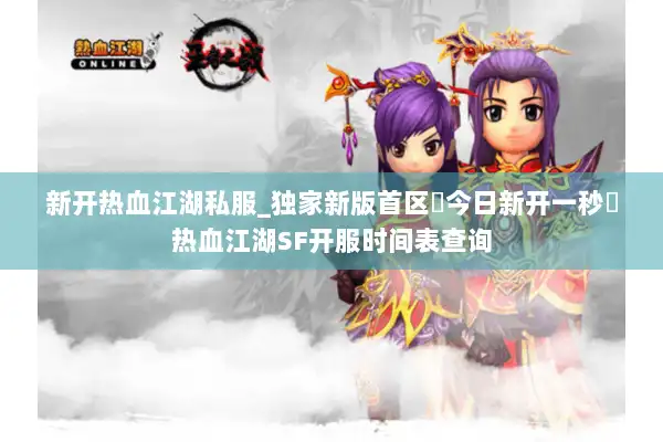 新开热血江湖私服_独家新版首区▷今日新开一秒◁热血江湖SF开服时间表查询