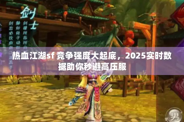 热血江湖sf 竞争强度大起底,2025实时数据助你秒避高压服 热血江湖sf 竞争强度大起底,2025实时数据助你秒避高压服