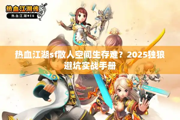 热血江湖sf散人空间生存难?2025独狼避坑实战手册 热血江湖sf散人空间生存难?2025独狼避坑实战手册