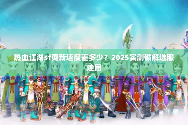 热血江湖sf更新速度差多少?2025实测破解选服迷局 热血江湖sf更新速度差多少?2025实测破解选服迷局