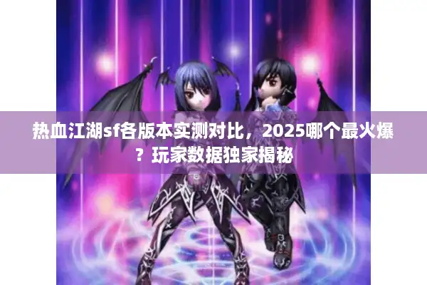 热血江湖sf各版本实测对比，2025哪个最火爆？玩家数据独家揭秘