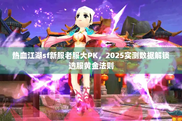 热血江湖sf新服老服大PK,2025实测数据解锁选服黄金法则 热血江湖sf新服老服大PK,2025实测数据解锁选服黄金法则