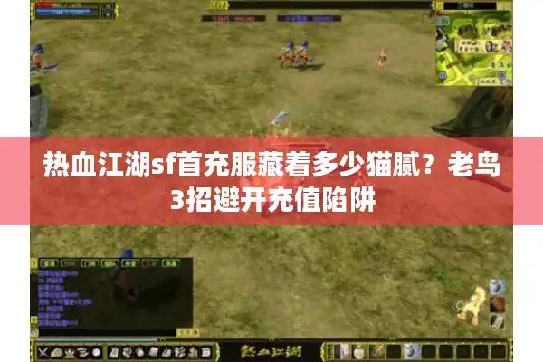 热血江湖sf首充服藏着多少猫腻？老鸟3招避开充值陷阱