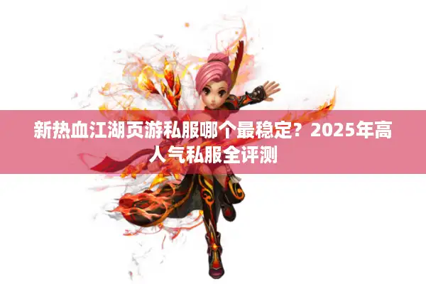 新热血江湖页游私服哪个最稳定？2025年高人气私服全评测