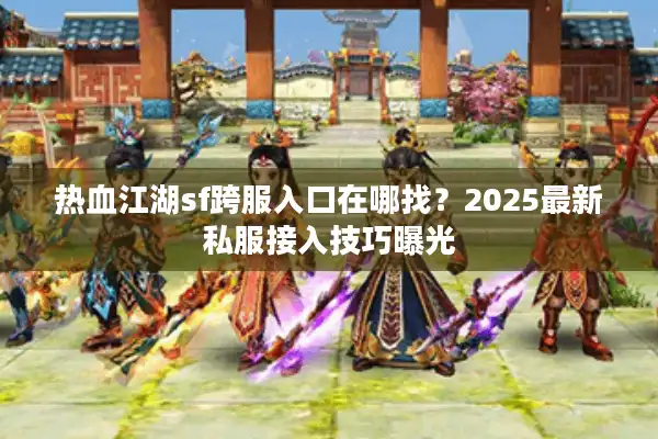 热血江湖sf跨服入口在哪找？2025最新私服接入技巧曝光