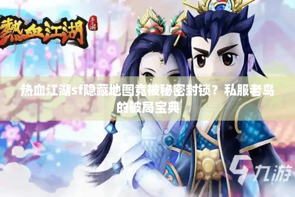 热血江湖sf隐藏地图竟被秘密封锁？私服老鸟的破局宝典