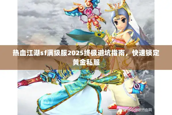 热血江湖sf满级服2025终极避坑指南，快速锁定黄金私服