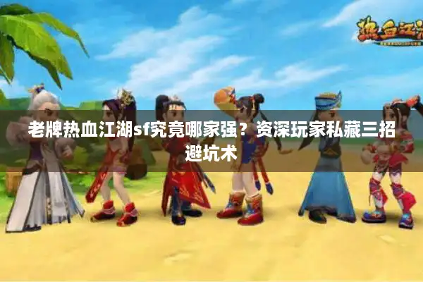 老牌热血江湖sf究竟哪家强?资深玩家私藏三招避坑术 老牌热血江湖sf究竟哪家强?资深玩家私藏三招避坑术