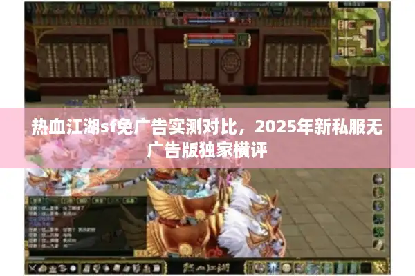 热血江湖sf免广告实测对比,2025年新私服无广告版独家横评 热血江湖sf免广告实测对比,2025年新私服无广告版独家横评