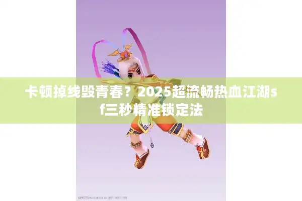 卡顿掉线毁青春?2025超流畅热血江湖sf三秒精准锁定法 卡顿掉线毁青春?2025超流畅热血江湖sf三秒精准锁定法