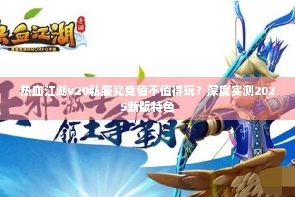 热血江湖v20私服究竟值不值得玩？深度实测2025新版特色
