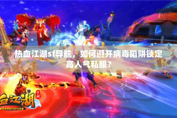 热血江湖sf导航，如何避开病毒陷阱锁定高人气私服？