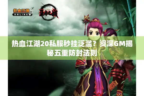 热血江湖20私服秒挂泛滥？资深GM揭秘五重防封法则
