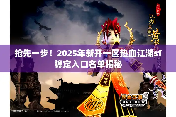 抢先一步!2025年新开一区热血江湖sf稳定入口名单揭秘 抢先一步!2025年新开一区热血江湖sf稳定入口名单揭秘