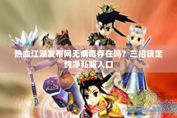 热血江湖发布网无病毒存在吗?三招锁定纯净私服入口 热血江湖发布网无病毒存在吗?三招锁定纯净私服入口