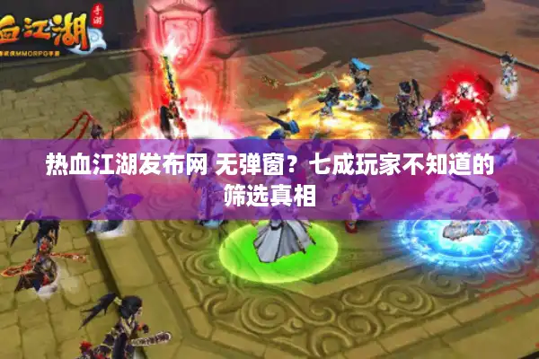热血江湖发布网 无弹窗？七成玩家不知道的筛选真相