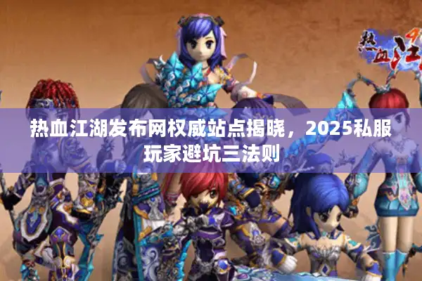 热血江湖发布网权威站点揭晓，2025私服玩家避坑三法则