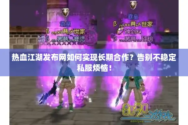 热血江湖发布网如何实现长期合作？告别不稳定私服烦恼！